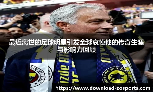 最近离世的足球明星引发全球哀悼他的传奇生涯与影响力回顾