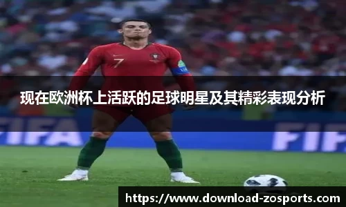 现在欧洲杯上活跃的足球明星及其精彩表现分析